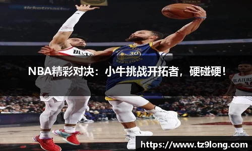 NBA精彩对决：小牛挑战开拓者，硬碰硬！